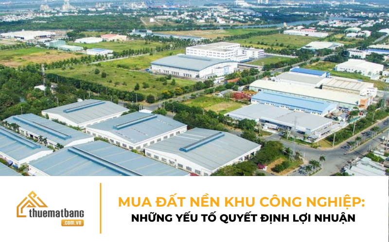 MUA ĐẤT NỀN KHU CÔNG NGHIỆP: NHỮNG YẾU TỐ QUYẾT ĐỊNH LỢI NHUẬN